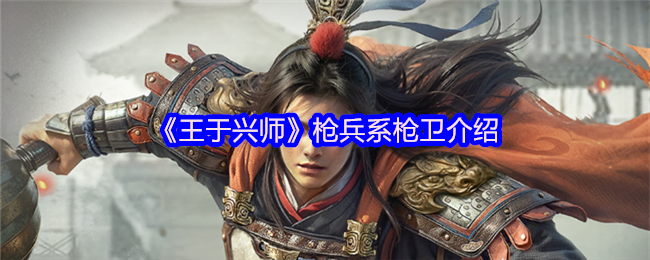 《王于兴师》枪兵系枪卫全面解析与玩法指南