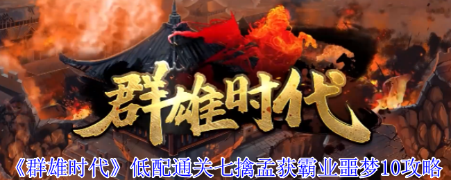 《群雄时代》低配版七擒孟获通关技巧与霸业挑战解析