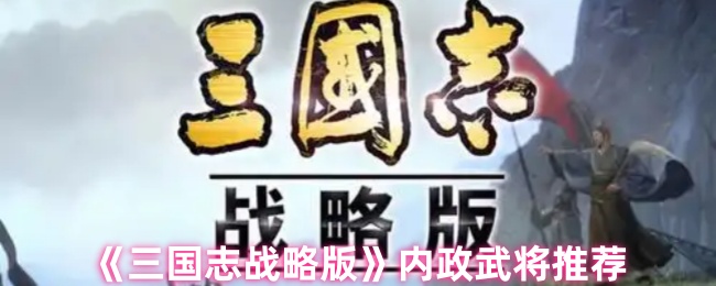 《三国志战略版》内政武将选择指南