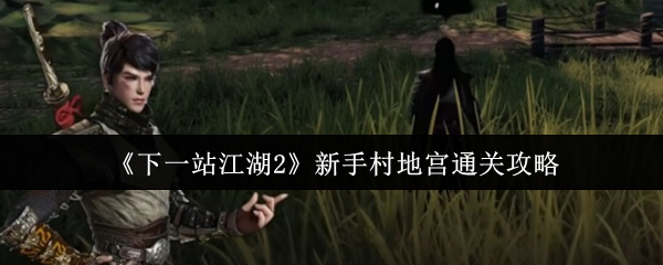 《下一站江湖Ⅱ》新手村地宫挑战完全指南
