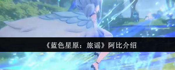 《蓝色星原：旅谣》阿比角色全面解析